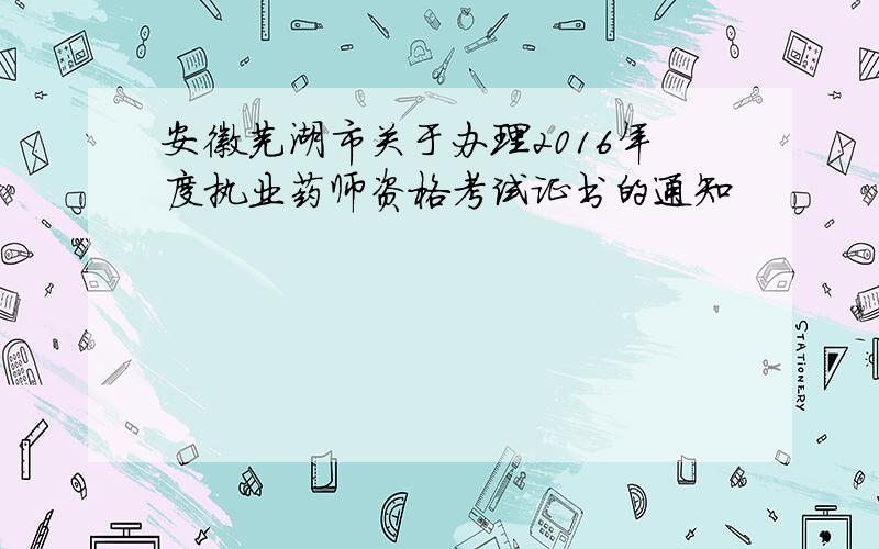 安徽芜湖市关于办理2016年度执业药师资格考试证书的通知