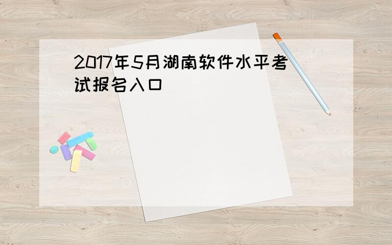 2017年5月湖南软件水平考试报名入口