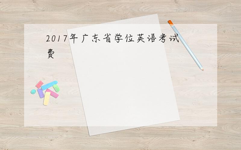 2017年广东省学位英语考试费
