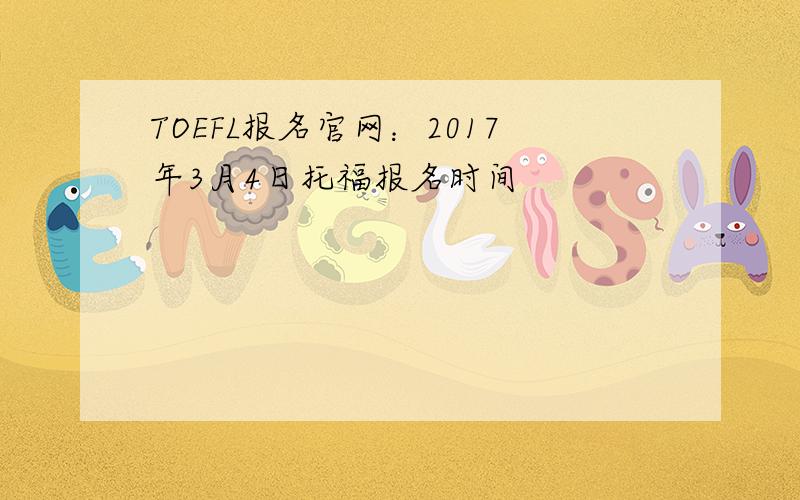 TOEFL报名官网：2017年3月4日托福报名时间