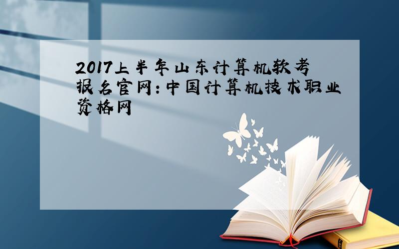 2017上半年山东计算机软考报名官网：中国计算机技术职业资格网