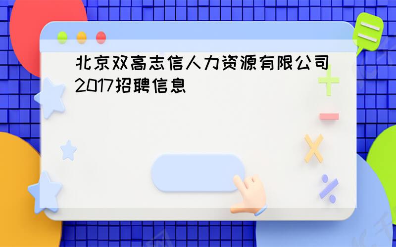 北京双高志信人力资源有限公司2017招聘信息