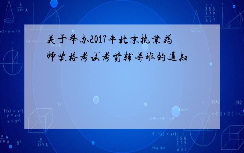 关于举办2017年北京执业药师资格考试考前辅导班的通知