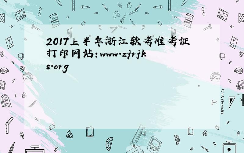 2017上半年浙江软考准考证打印网站：www.zjrjks.org