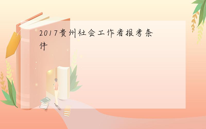 2017贵州社会工作者报考条件