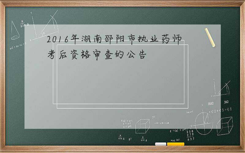 2016年湖南邵阳市执业药师考后资格审查的公告