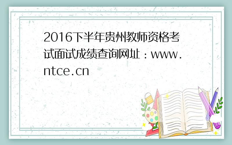 2016下半年贵州教师资格考试面试成绩查询网址：www.ntce.cn