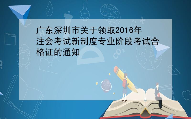 广东深圳市关于领取2016年注会考试新制度专业阶段考试合格证的通知