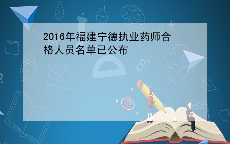2016年福建宁德执业药师合格人员名单已公布