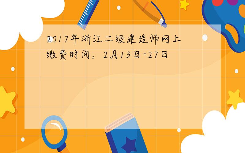 2017年浙江二级建造师网上缴费时间：2月13日-27日