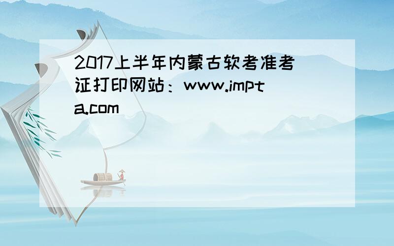2017上半年内蒙古软考准考证打印网站：www.impta.com