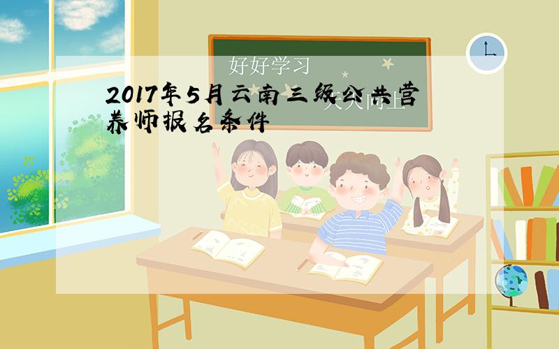 2017年5月云南三级公共营养师报名条件