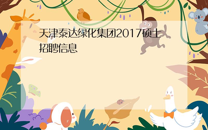 天津泰达绿化集团2017硕士招聘信息