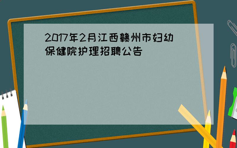 2017年2月江西赣州市妇幼保健院护理招聘公告
