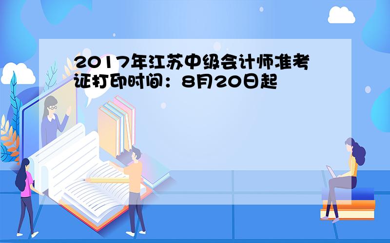 2017年江苏中级会计师准考证打印时间：8月20日起