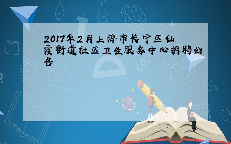 2017年2月上海市长宁区仙霞街道社区卫生服务中心招聘公告