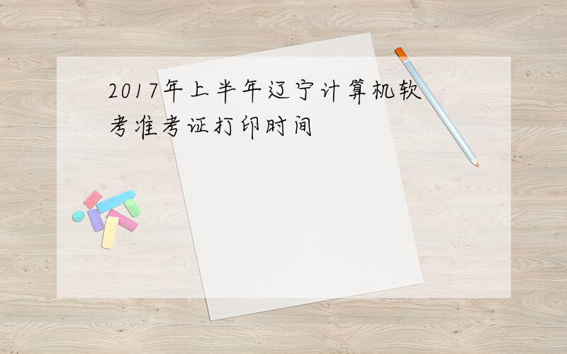 2017年上半年辽宁计算机软考准考证打印时间