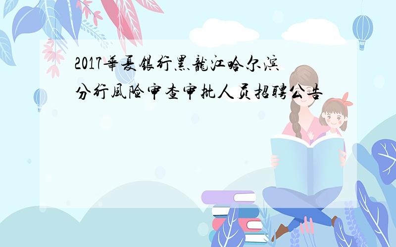 2017华夏银行黑龙江哈尔滨分行风险审查审批人员招聘公告