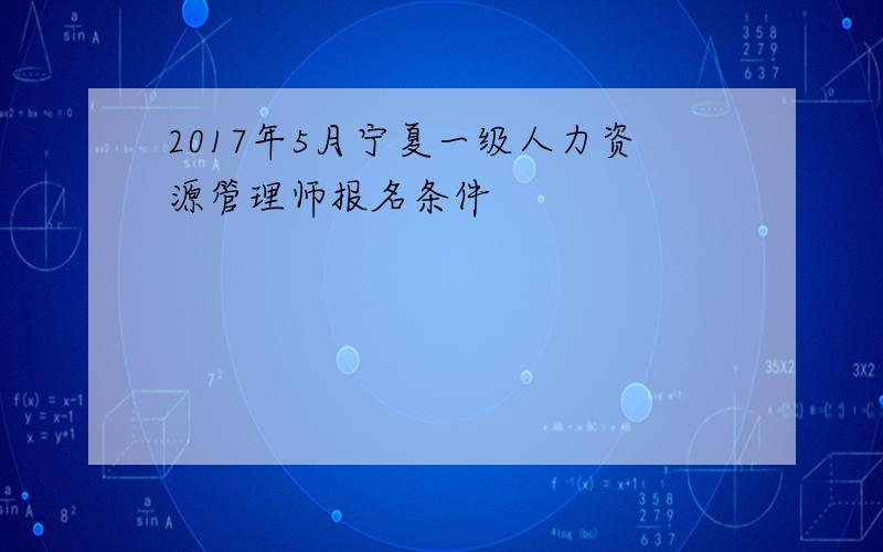 2017年5月宁夏一级人力资源管理师报名条件