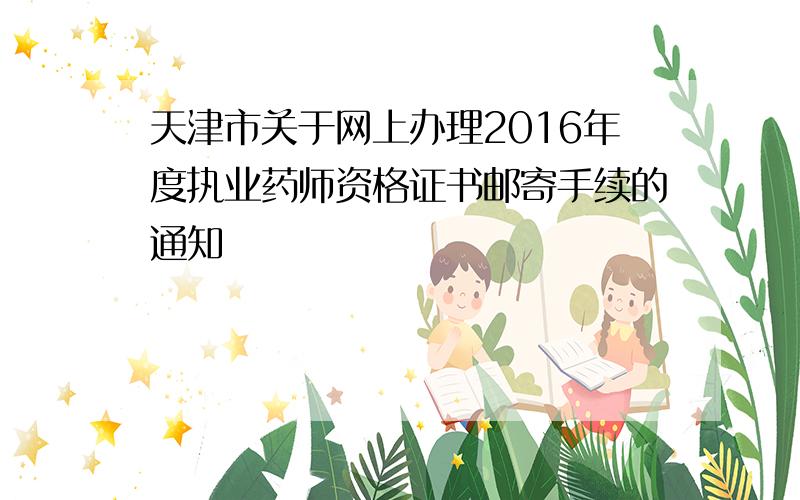 天津市关于网上办理2016年度执业药师资格证书邮寄手续的通知