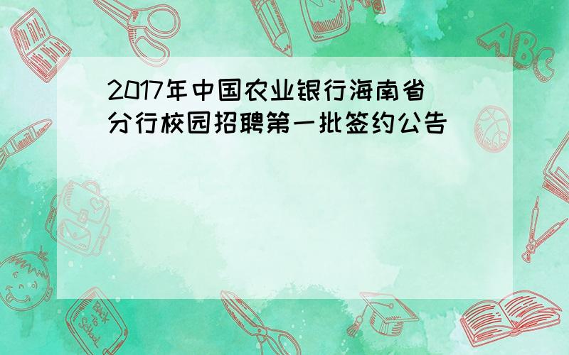 2017年中国农业银行海南省分行校园招聘第一批签约公告