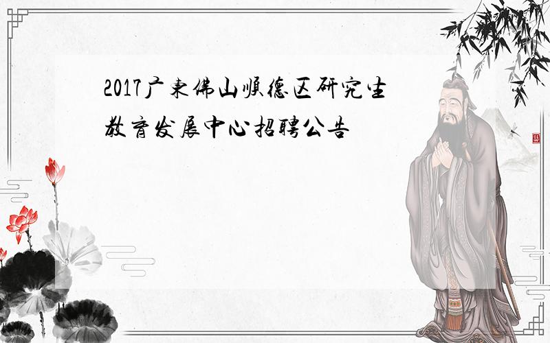 2017广东佛山顺德区研究生教育发展中心招聘公告