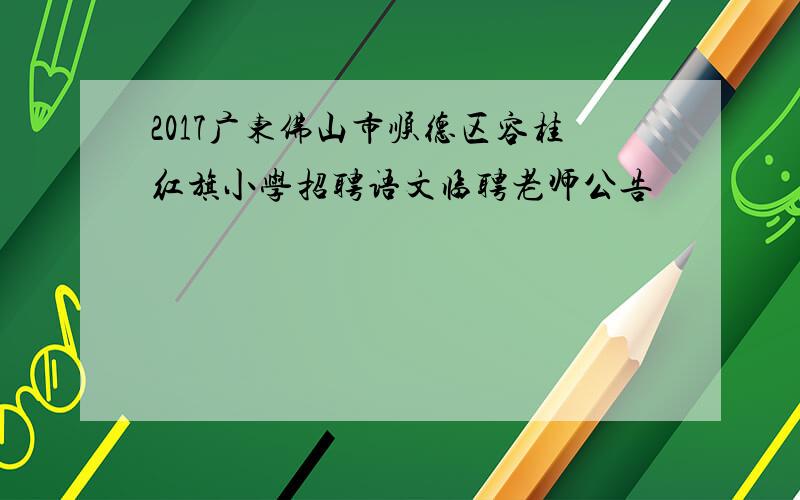2017广东佛山市顺德区容桂红旗小学招聘语文临聘老师公告