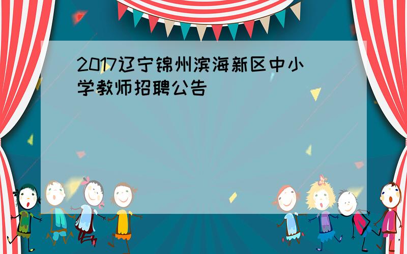 2017辽宁锦州滨海新区中小学教师招聘公告