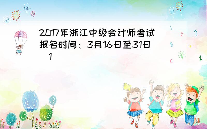 2017年浙江中级会计师考试报名时间：3月16日至31日[1]