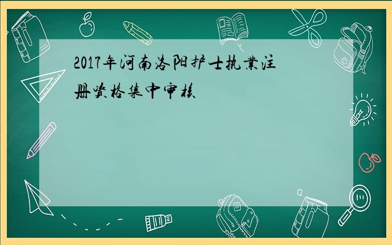 2017年河南洛阳护士执业注册资格集中审核