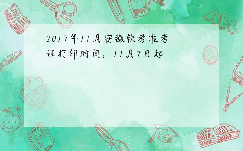 2017年11月安徽软考准考证打印时间：11月7日起