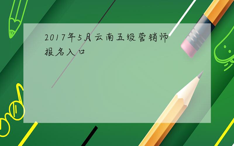 2017年5月云南五级营销师报名入口