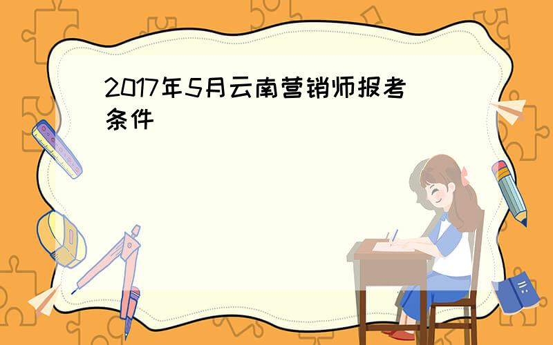 2017年5月云南营销师报考条件