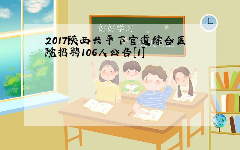 2017陕西兴平下官道综合医院招聘106人公告[1]