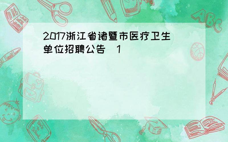 2017浙江省诸暨市医疗卫生单位招聘公告[1]