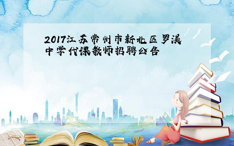 2017江苏常州市新北区罗溪中学代课教师招聘公告