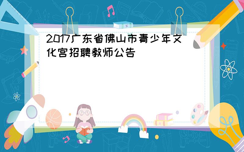 2017广东省佛山市青少年文化宫招聘教师公告