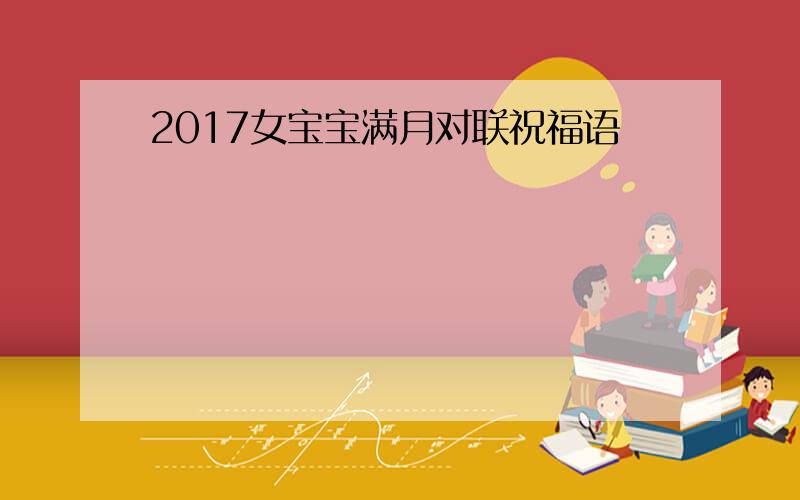 2017女宝宝满月对联祝福语