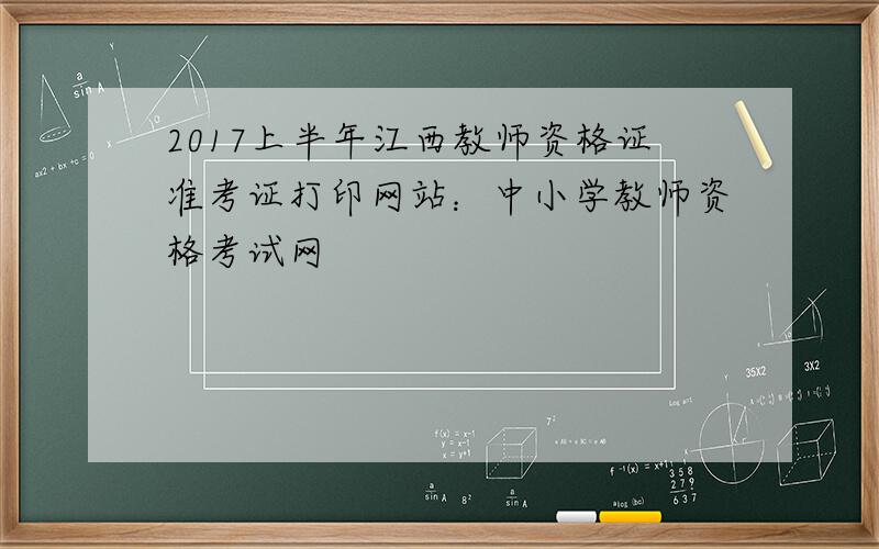 2017上半年江西教师资格证准考证打印网站：中小学教师资格考试网