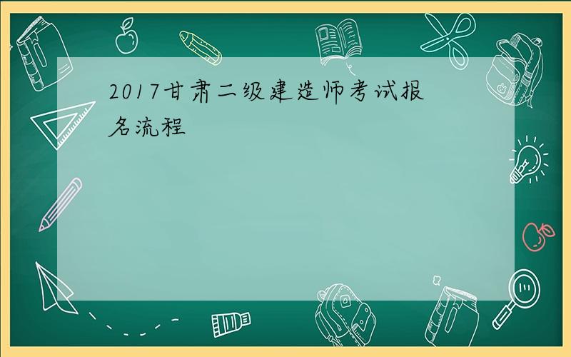 2017甘肃二级建造师考试报名流程