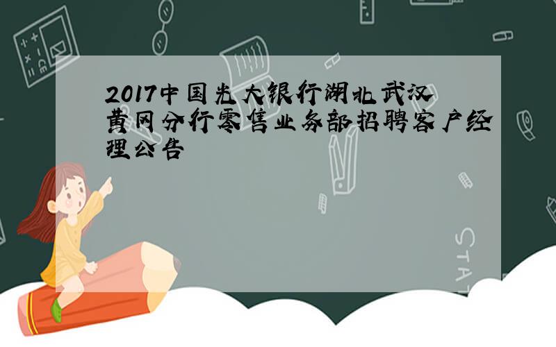 2017中国光大银行湖北武汉黄冈分行零售业务部招聘客户经理公告