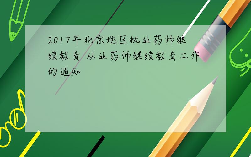 2017年北京地区执业药师继续教育 从业药师继续教育工作的通知