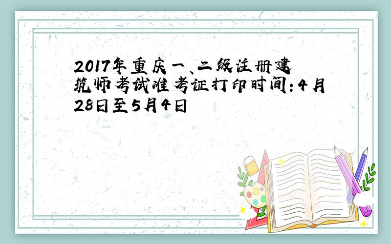 2017年重庆一、二级注册建筑师考试准考证打印时间：4月28日至5月4日