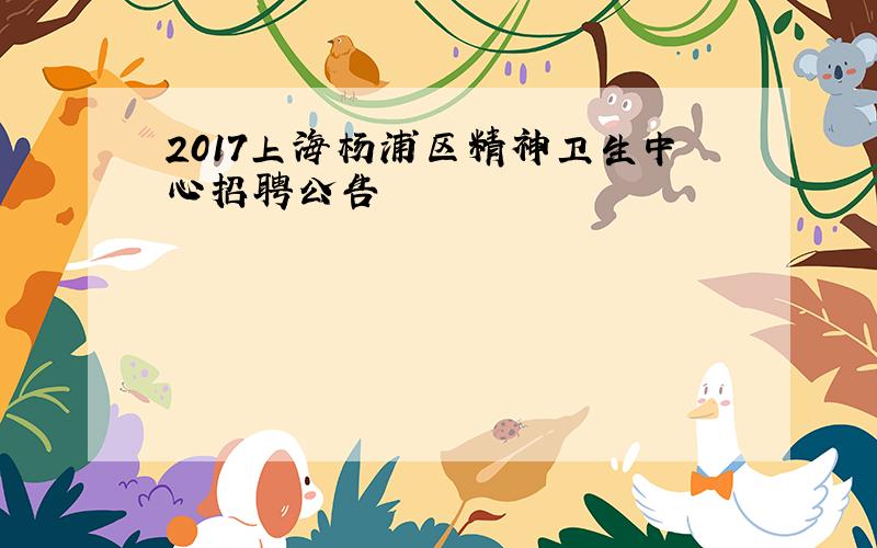 2017上海杨浦区精神卫生中心招聘公告