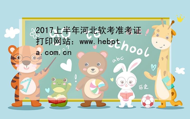 2017上半年河北软考准考证打印网站：www.hebpta.com.cn