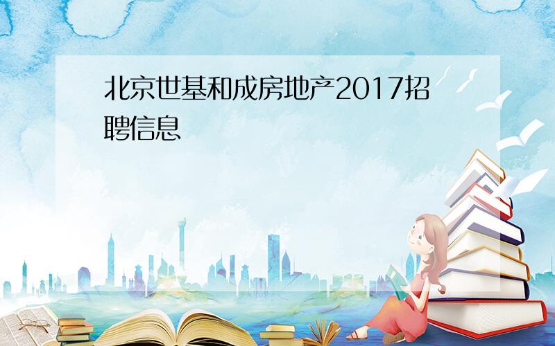 北京世基和成房地产2017招聘信息