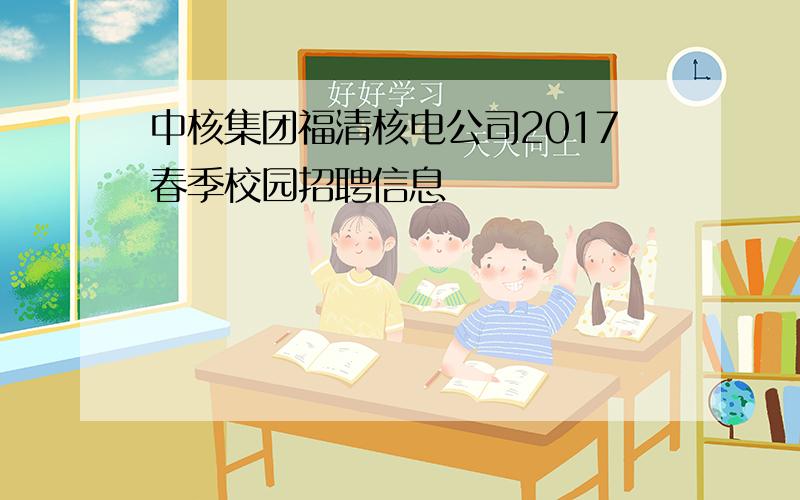 中核集团福清核电公司2017春季校园招聘信息