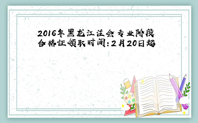 2016年黑龙江注会专业阶段合格证领取时间：2月20日起