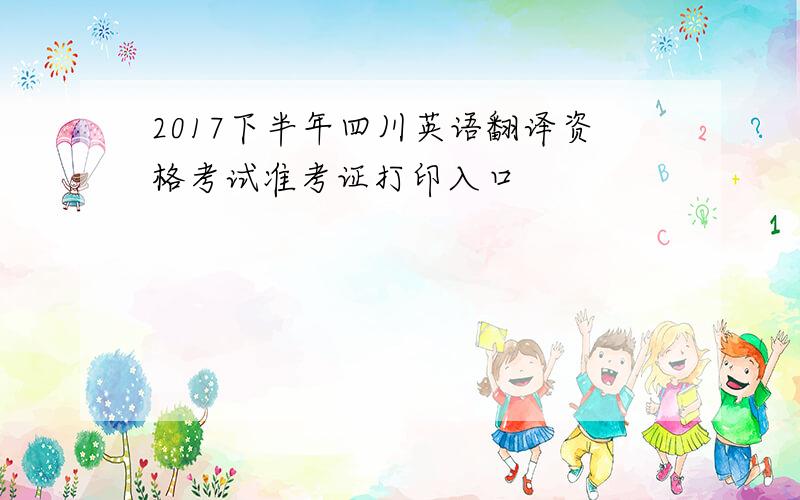 2017下半年四川英语翻译资格考试准考证打印入口