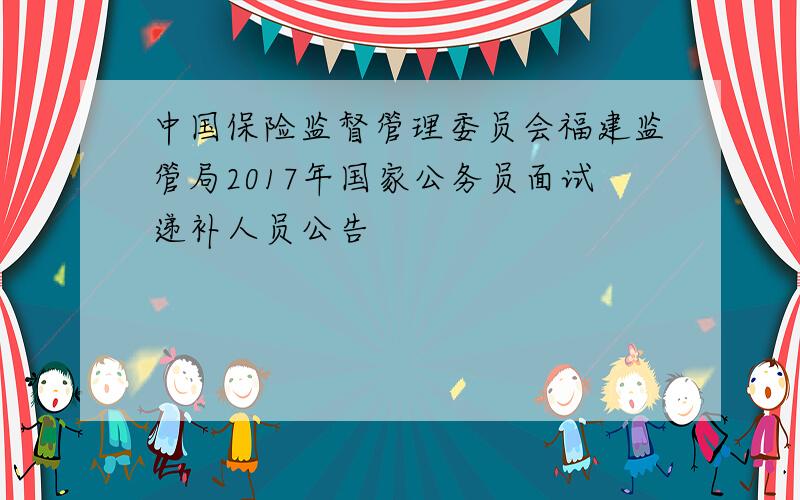 中国保险监督管理委员会福建监管局2017年国家公务员面试递补人员公告